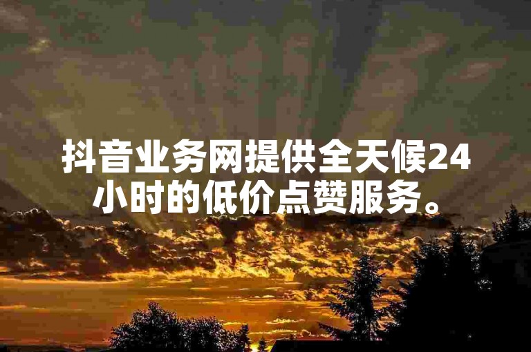 抖音业务网提供全天候24小时的低价点赞服务。