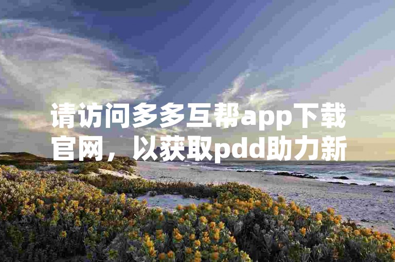 请访问多多互帮app下载官网，以获取pdd助力新人号的相关信息。