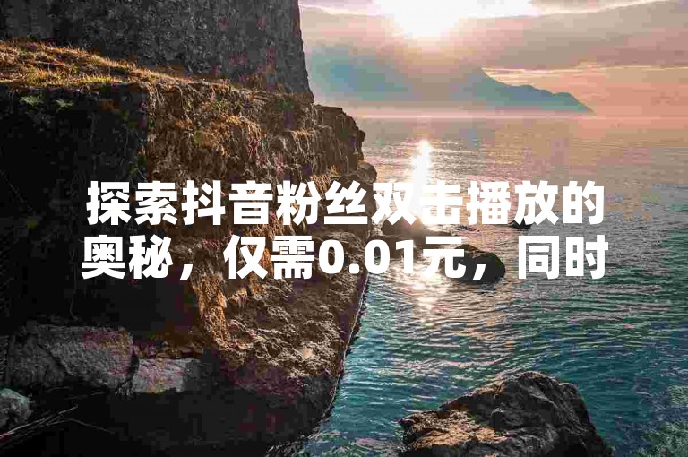 探索抖音粉丝双击播放的奥秘，仅需0.01元，同时了解快手点赞充值如何实现秒到账的便捷操作。