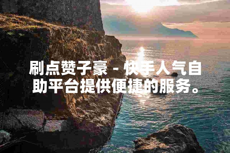 刷点赞子豪 - 快手人气自助平台提供便捷的服务。