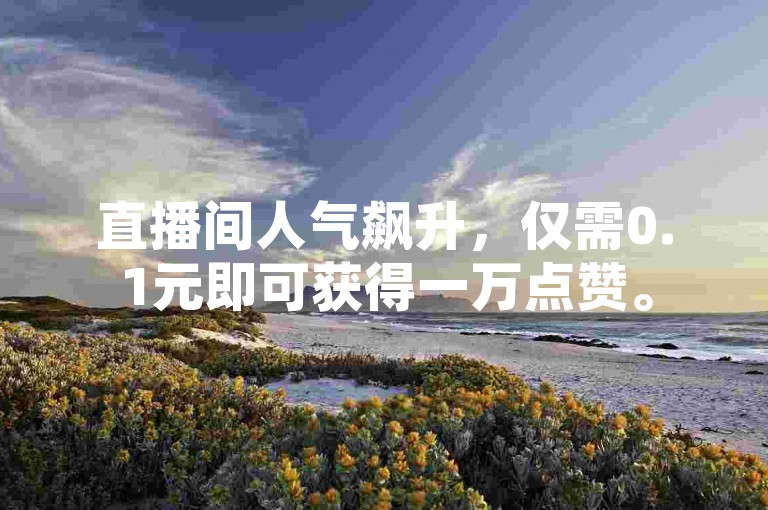 直播间人气飙升，仅需0.1元即可获得一万点赞。