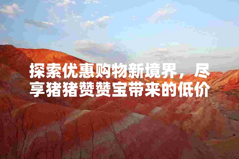 探索优惠购物新境界，尽享猪猪赞赞宝带来的低价下单平台入口。