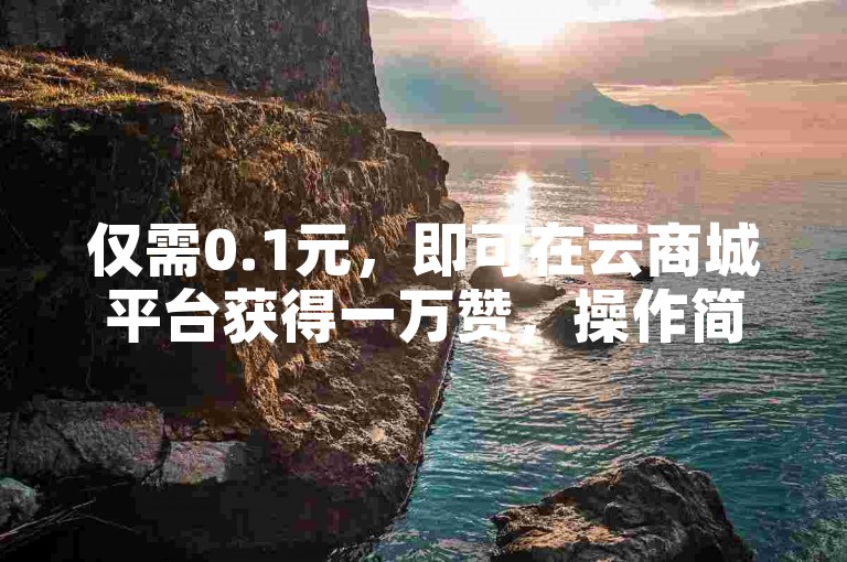 仅需0.1元，即可在云商城平台获得一万赞，操作简单，在线下单即可。