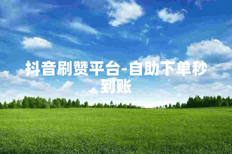 抖音刷赞平台-自助下单秒到账