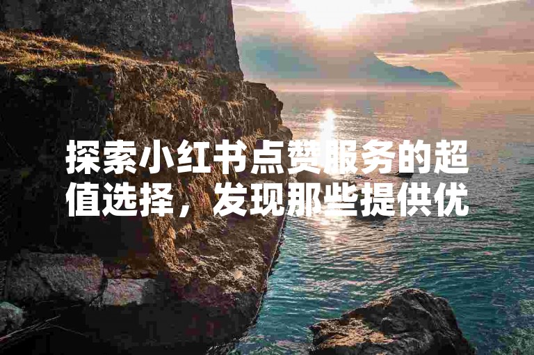 探索小红书点赞服务的超值选择，发现那些提供优惠点赞服务的平台。