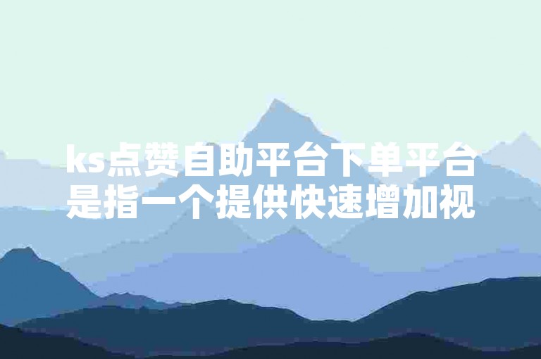 ks点赞自助平台下单平台是指一个提供快速增加视频点赞数服务的网站或应用，旨在帮助用户提升社交媒体影响力。