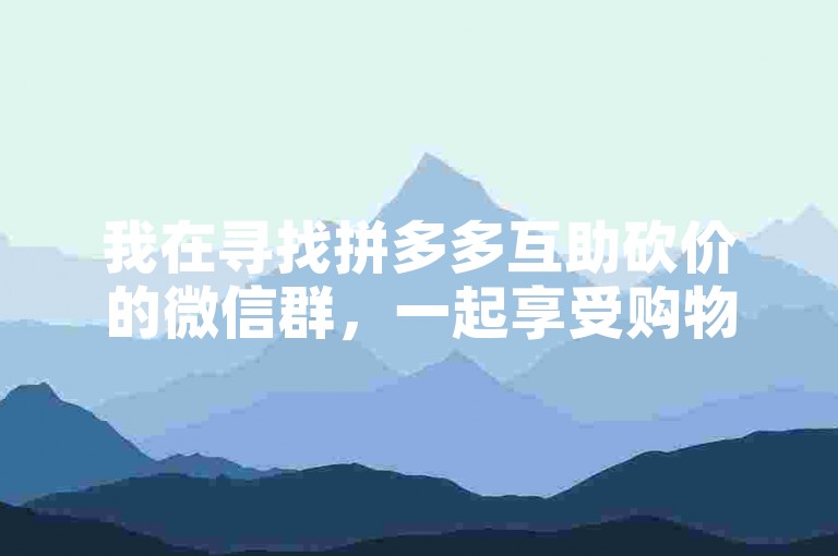 我在寻找拼多多互助砍价的微信群，一起享受购物的乐趣吧！
