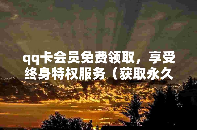 qq卡会员免费领取，享受终身特权服务（获取永久qq卡会员资格，无限期体验专属优惠）