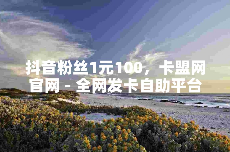 抖音粉丝1元100，卡盟网官网 - 全网发卡自助平台 - 免费资料卡点赞领取网站。