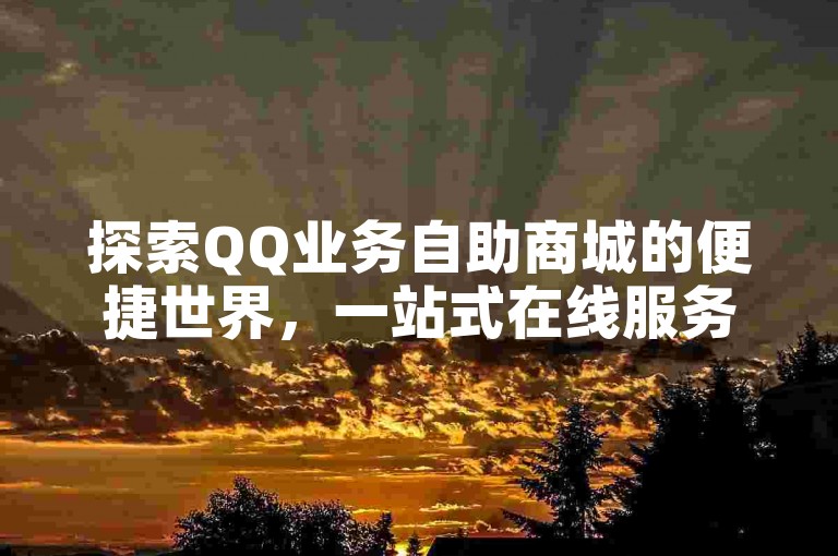 探索QQ业务自助商城的便捷世界，一站式在线服务，2025年必备技能！