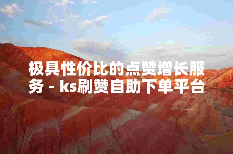 极具性价比的点赞增长服务 - ks刷赞自助下单平台微信