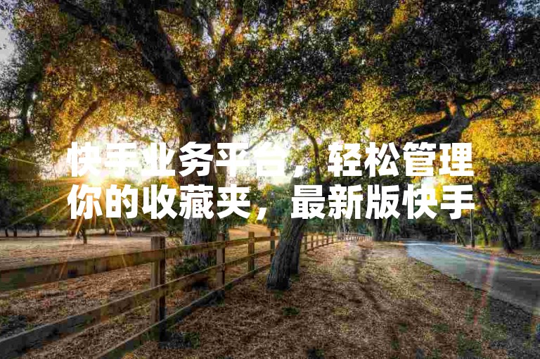 快手业务平台，轻松管理你的收藏夹，最新版快手APP下载现已支持一键清空功能。
