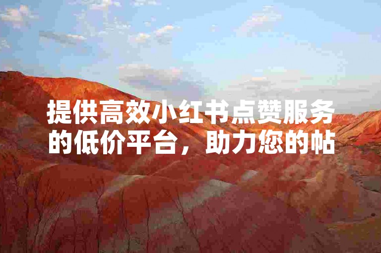提供高效小红书点赞服务的低价平台，助力您的帖子获得更多关注。