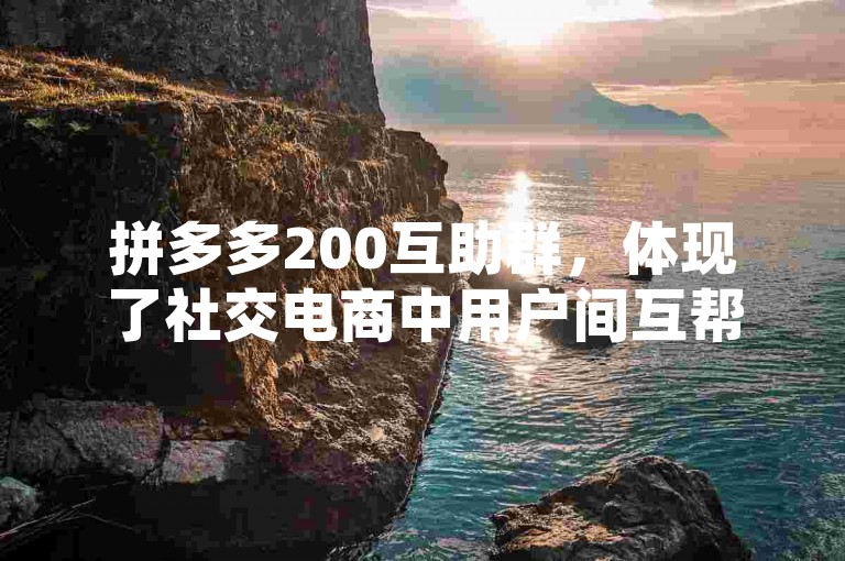 拼多多200互助群，体现了社交电商中用户间互帮互助的新模式。