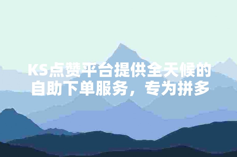 KS点赞平台提供全天候的自助下单服务，专为拼多多用户设计，享受超低价格。
