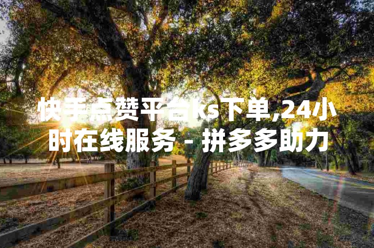 快手点赞平台ks下单,24小时在线服务 - 拼多多助力黑科技,抖音真人点赞免费 - qq空间网站点赞,稳定可靠
