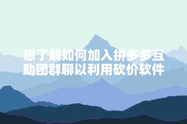 想了解如何加入拼多多互助团群聊以利用砍价软件吗？