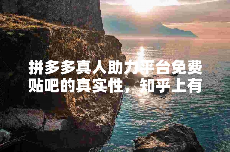 拼多多真人助力平台免费贴吧的真实性，知乎上有详细的解析。