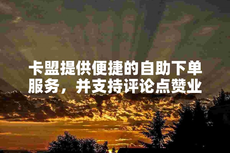 卡盟提供便捷的自助下单服务，并支持评论点赞业务。