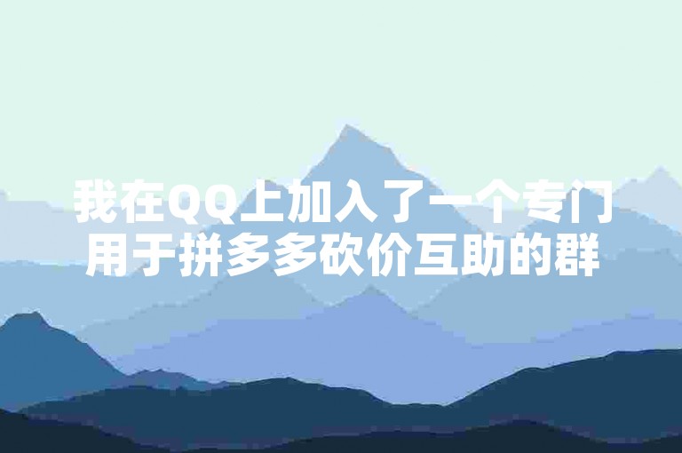 我在QQ上加入了一个专门用于拼多多砍价互助的群聊，里面都是热心帮忙的朋友。