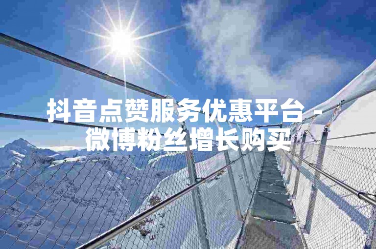 抖音点赞服务优惠平台 - 微博粉丝增长购买