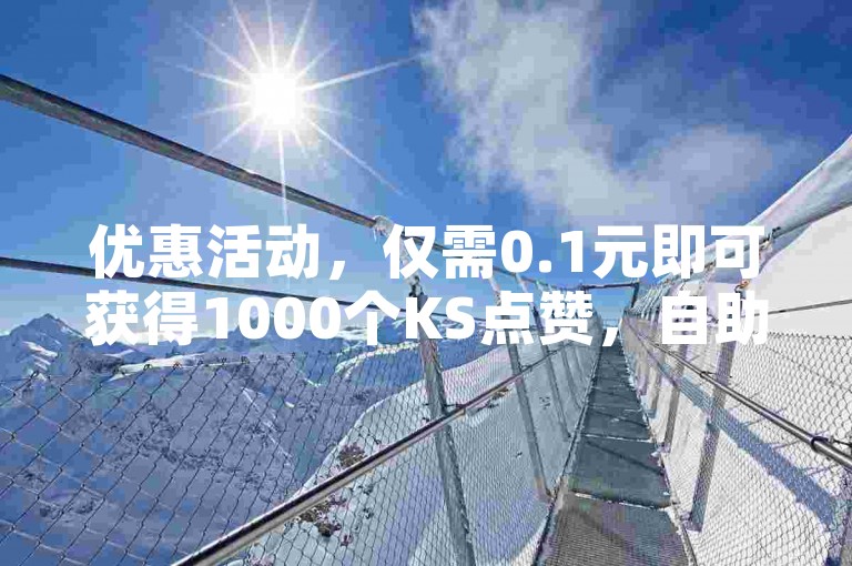 优惠活动，仅需0.1元即可获得1000个KS点赞，自助QQ点赞服务现正低价促销中。
