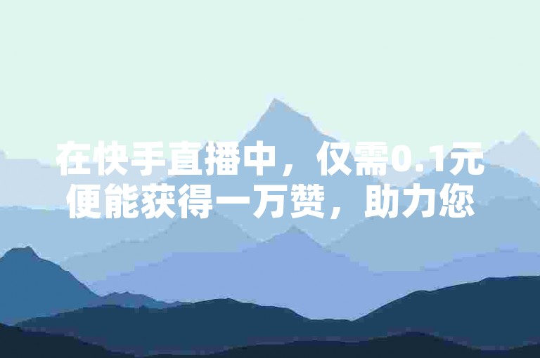 在快手直播中，仅需0.1元便能获得一万赞，助力您的直播间人气飙升。