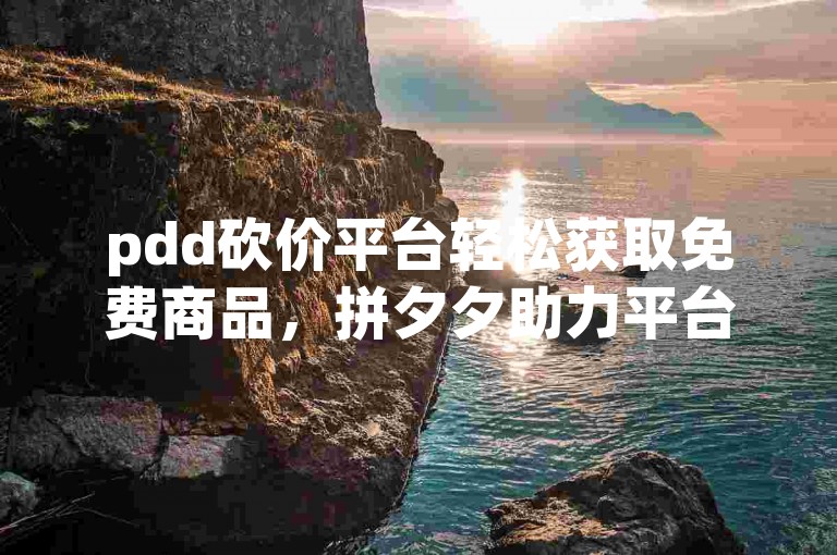 pdd砍价平台轻松获取免费商品，拼夕夕助力平台等你来体验。
