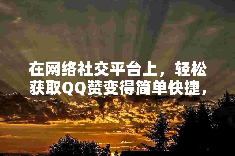 在网络社交平台上，轻松获取QQ赞变得简单快捷，只需一元就能获得100个赞，通过自助下单网站即可实现。