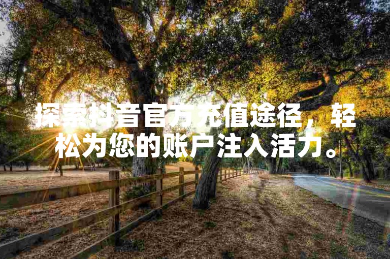 探索抖音官方充值途径，轻松为您的账户注入活力。