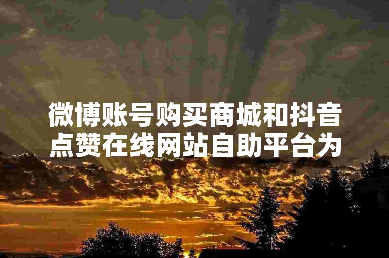 微博账号购买商城和抖音点赞在线网站自助平台为社交媒体用户提供了便捷的服务，帮助他们快速提升影响力。