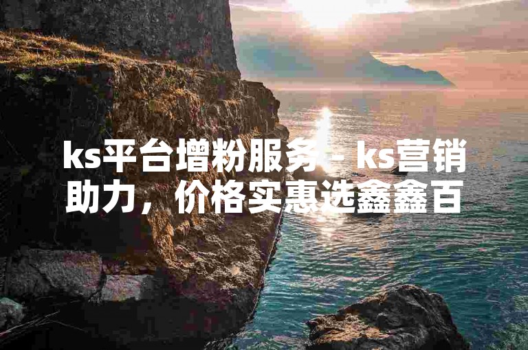 ks平台增粉服务 - ks营销助力，价格实惠选鑫鑫百货。