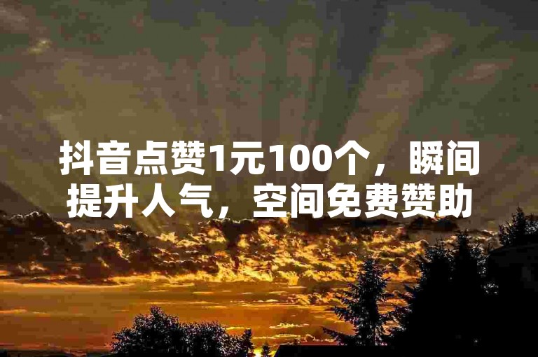 抖音点赞1元100个，瞬间提升人气，空间免费赞助力。
