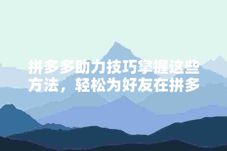拼多多助力技巧掌握这些方法，轻松为好友在拼多多砍价助力。