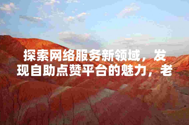 探索网络服务新领域，发现自助点赞平台的魅力，老马快手刷双击，快速提升你的社交影响力。