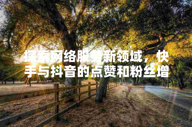 探索网络服务新领域，快手与抖音的点赞和粉丝增长，现已有便捷的自助下单平台，提供真人互动与低价优势。