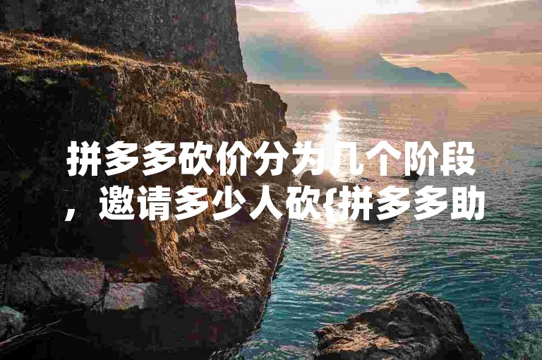 拼多多砍价分为几个阶段，邀请多少人砍{拼多多助力软件}。