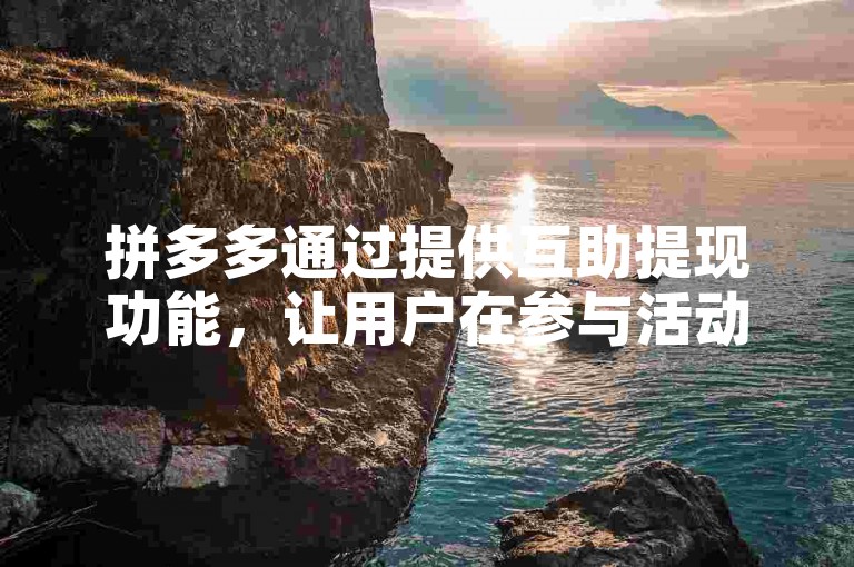 拼多多通过提供互助提现功能，让用户在参与活动时可以邀请好友助力，从而增加自己提现成功的机会。