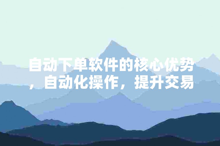 自动下单软件的核心优势，自动化操作，提升交易效率！投资者首选！