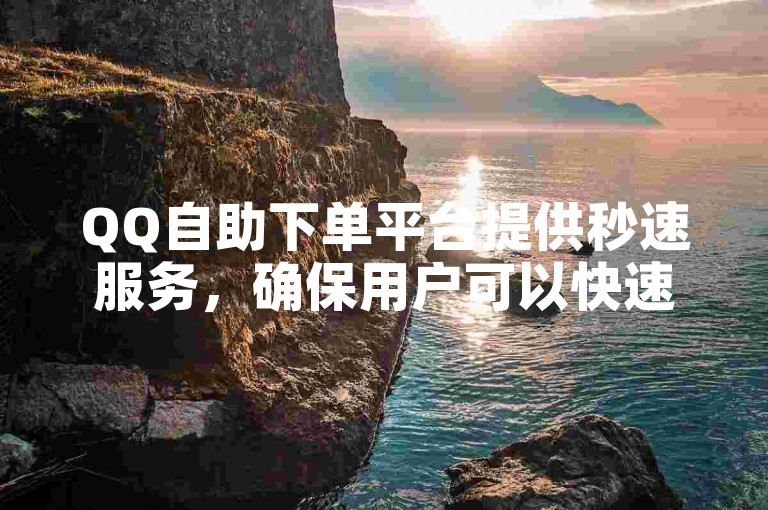 QQ自助下单平台提供秒速服务，确保用户可以快速便捷地完成订单处理。
