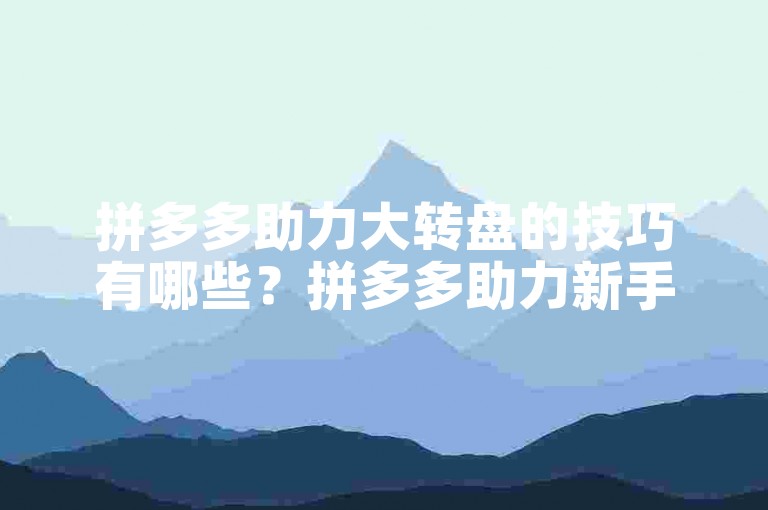 拼多多助力大转盘的技巧有哪些？拼多多助力新手指南