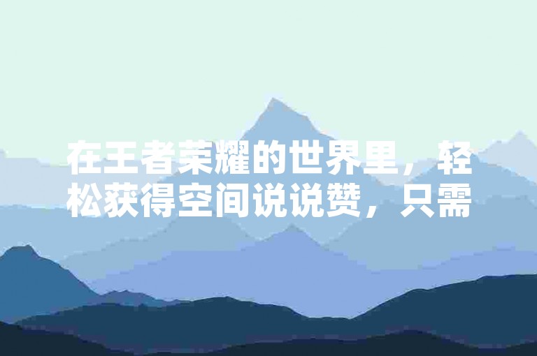 在王者荣耀的世界里，轻松获得空间说说赞，只需0.1元即可拥有一万赞的超值体验。