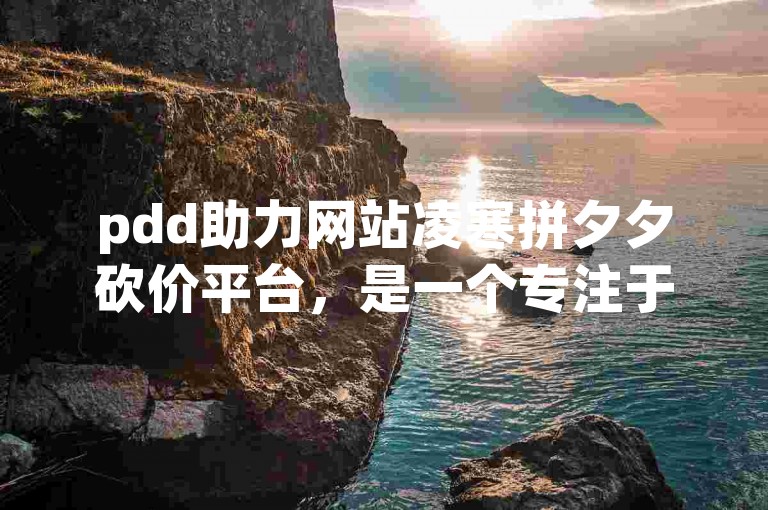 pdd助力网站凌寒拼夕夕砍价平台，是一个专注于帮助用户在拼多多上进行砍价活动的在线服务平台。