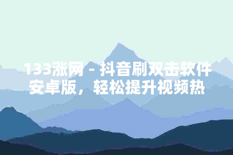 133涨网 - 抖音刷双击软件安卓版，轻松提升视频热度。