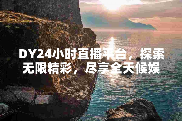 DY24小时直播平台，探索无限精彩，尽享全天候娱乐盛宴！