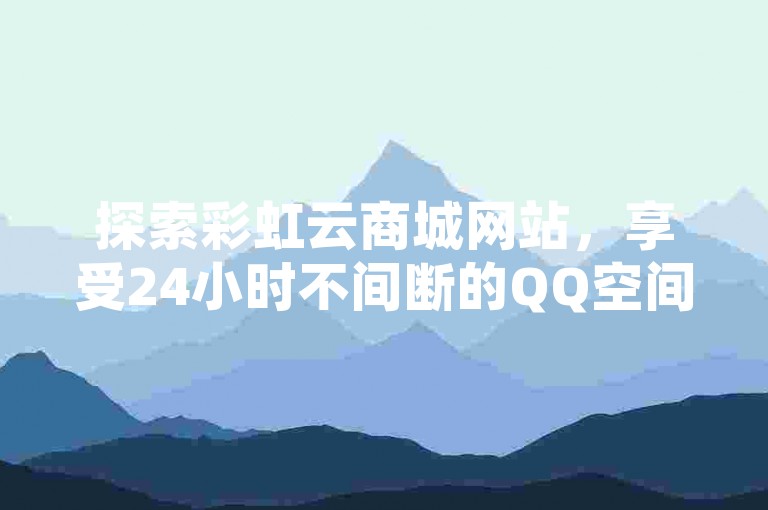探索彩虹云商城网站，享受24小时不间断的QQ空间说说点赞服务，同时学习如何轻松下载KS直播间内容并进行视频点赞与评论。