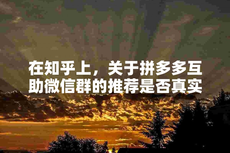 在知乎上，关于拼多多互助微信群的推荐是否真实有效，尤其是针对多多砍价平台的部分，确实存在不少讨论和争议。