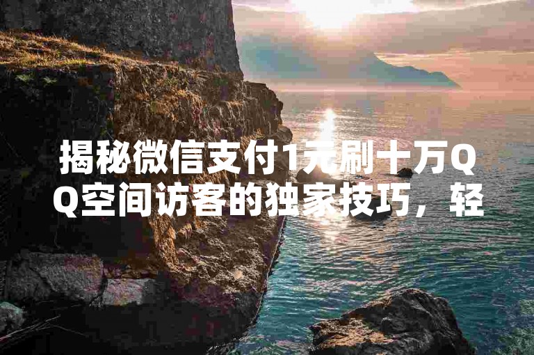揭秘微信支付1元刷十万QQ空间访客的独家技巧，轻松提升微信支付使用率，2025年必备技能！