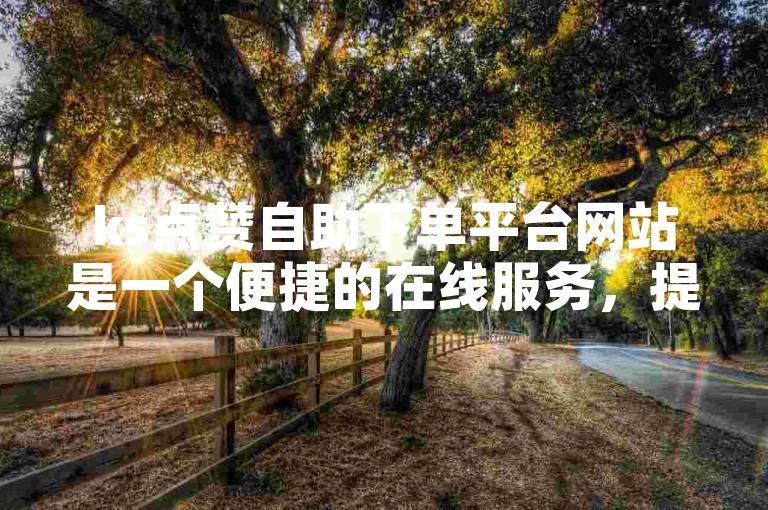 ks点赞自助下单平台网站是一个便捷的在线服务，提供ks涨粉丝粉的自助下单功能。