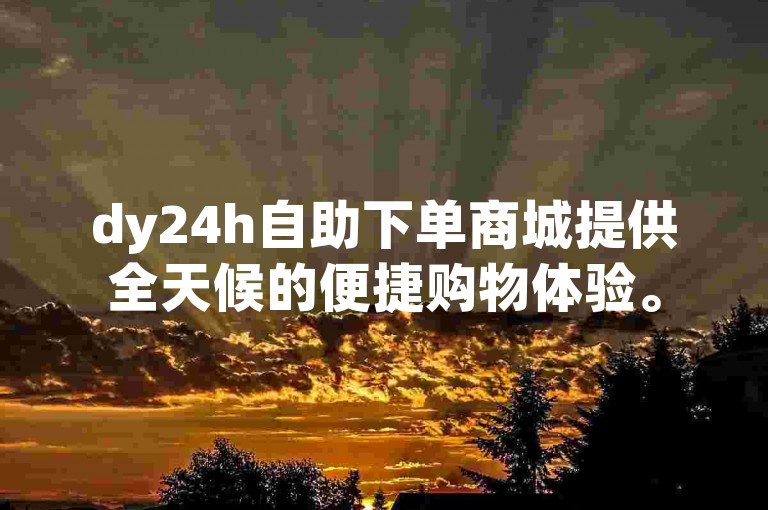 dy24h自助下单商城提供全天候的便捷购物体验。